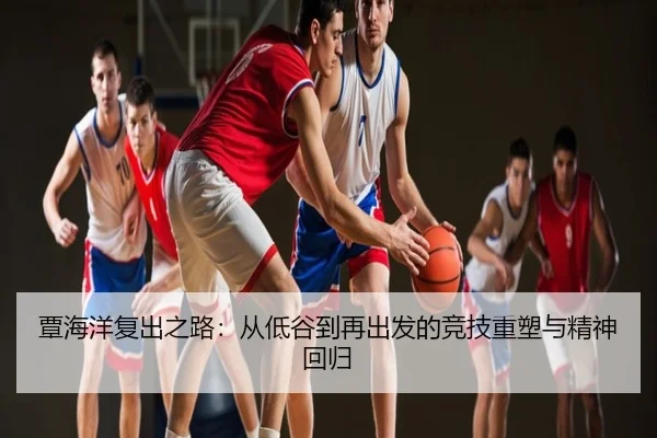 覃海洋复出之路：从低谷到再出发的竞技重塑与精神回归