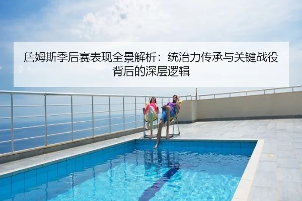 詹姆斯季后赛表现全景解析：统治力传承与关键战役背后的深层逻辑