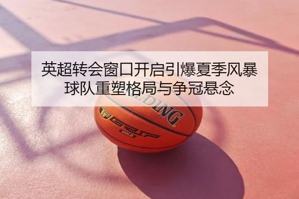 英超转会窗口开启引爆夏季风暴 球队重塑格局与争冠悬念