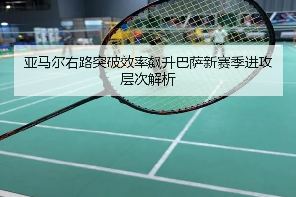 亚马尔右路突破效率飙升巴萨新赛季进攻层次解析