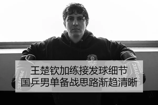 王楚钦加练接发球细节 国乒男单备战思路渐趋清晰