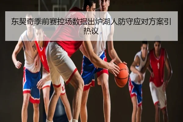东契奇季前赛控场数据出炉湖人防守应对方案引热议