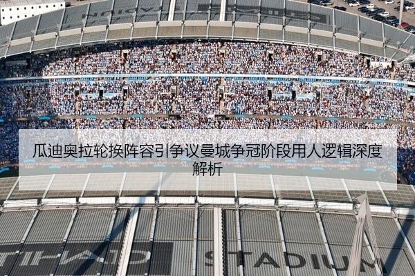 瓜迪奥拉轮换阵容引争议曼城争冠阶段用人逻辑深度解析