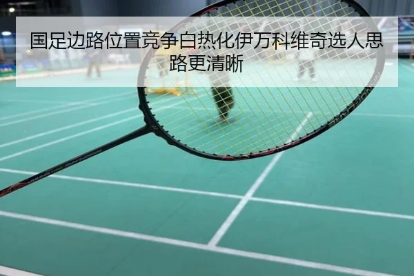 国足边路位置竞争白热化伊万科维奇选人思路更清晰