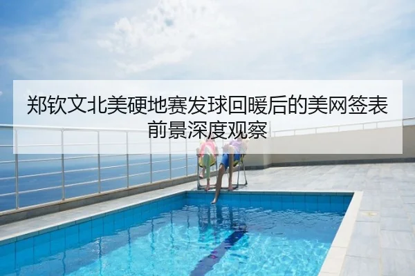 郑钦文北美硬地赛发球回暖后的美网签表前景深度观察