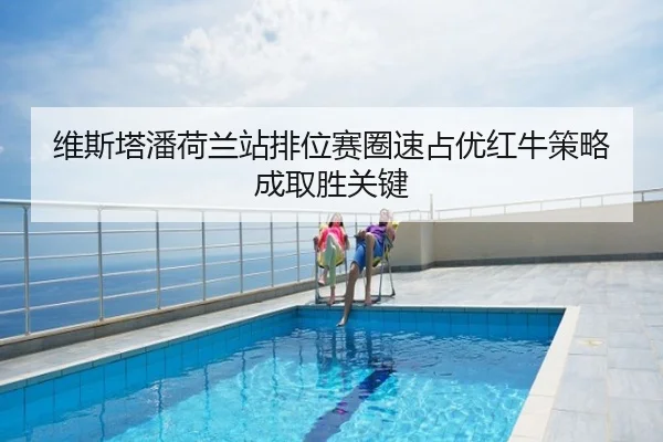 维斯塔潘荷兰站排位赛圈速占优红牛策略成取胜关键