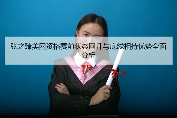 张之臻美网资格赛前状态回升与底线相持优势全面分析