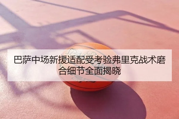 巴萨中场新援适配受考验弗里克战术磨合细节全面揭晓