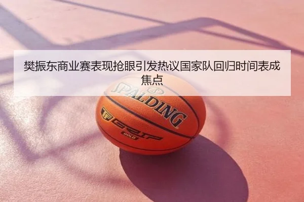 樊振东商业赛表现抢眼引发热议国家队回归时间表成焦点