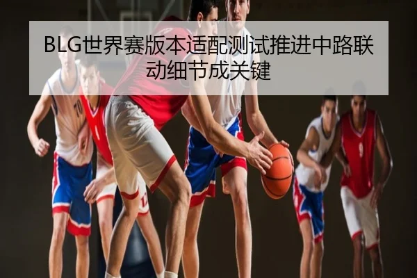 BLG世界赛版本适配测试推进中路联动细节成关键