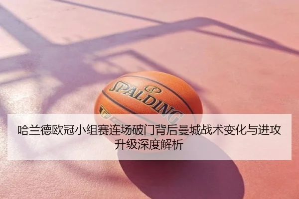 哈兰德欧冠小组赛连场破门背后曼城战术变化与进攻升级深度解析